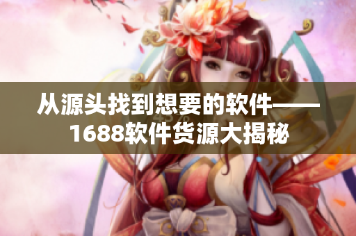 从源头找到想要的软件——1688软件货源大揭秘