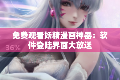 免费观看妖精漫画神器：软件登陆界面大放送