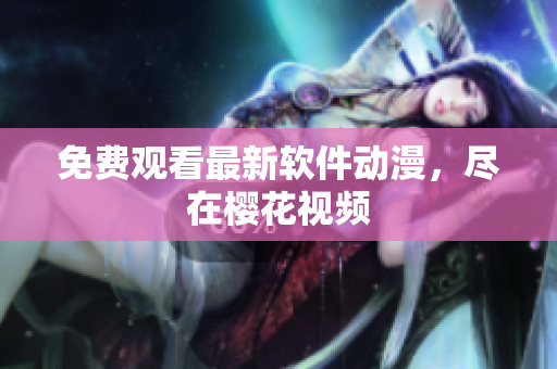 免费观看最新软件动漫，尽在樱花视频