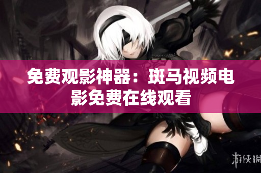 免费观影神器：斑马视频电影免费在线观看