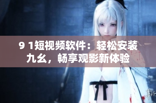 9 1短视频软件：轻松安装九幺，畅享观影新体验