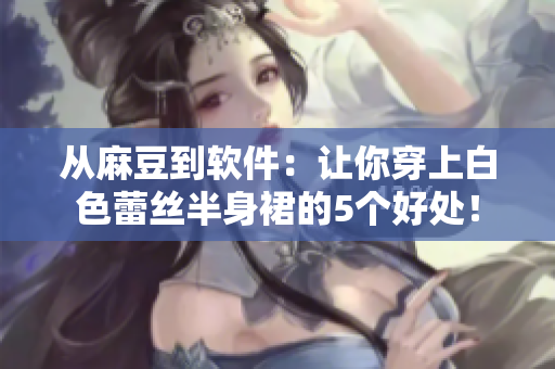 从麻豆到软件：让你穿上白色蕾丝半身裙的5个好处！