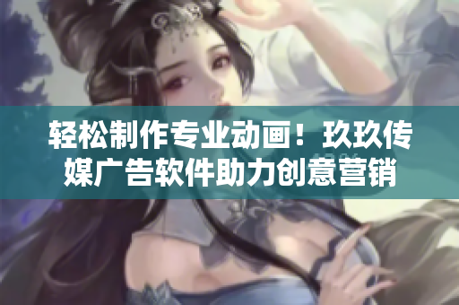 轻松制作专业动画！玖玖传媒广告软件助力创意营销
