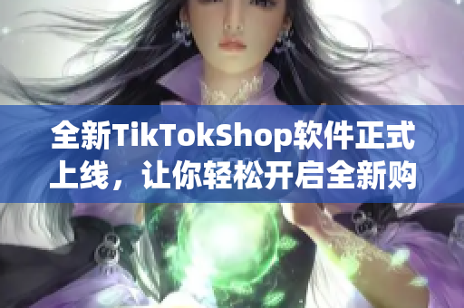 全新TikTokShop软件正式上线，让你轻松开启全新购物体验