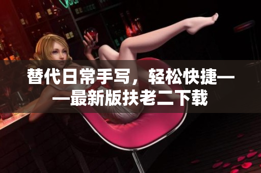 替代日常手写，轻松快捷——最新版扶老二下载