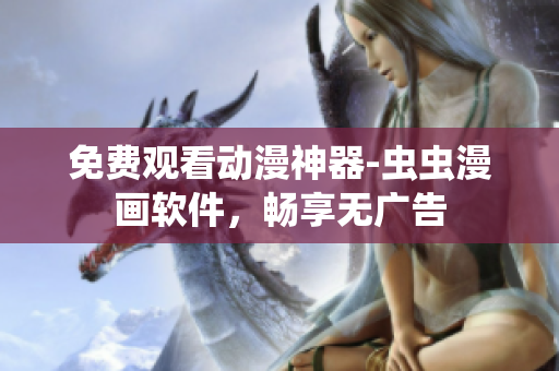 免费观看动漫神器-虫虫漫画软件，畅享无广告