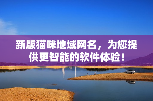 新版猫咪地域网名，为您提供更智能的软件体验！