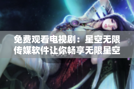 免费观看电视剧：星空无限传媒软件让你畅享无限星空
