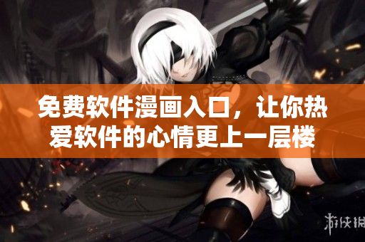 免费软件漫画入口，让你热爱软件的心情更上一层楼