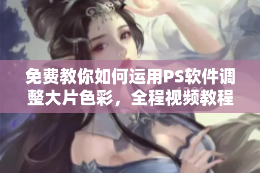 免费教你如何运用PS软件调整大片色彩，全程视频教程