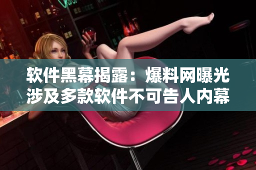 软件黑幕揭露：爆料网曝光涉及多款软件不可告人内幕