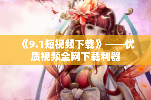 《9.1短视频下载》——优质视频全网下载利器