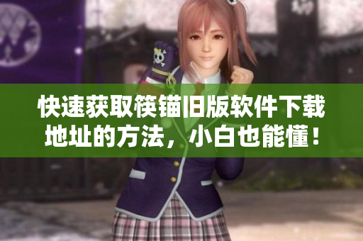 快速获取筷锚旧版软件下载地址的方法，小白也能懂！