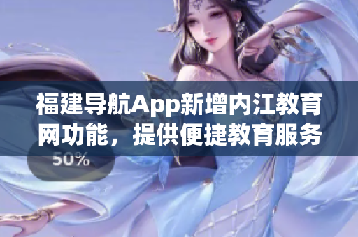 福建导航App新增内江教育网功能，提供便捷教育服务