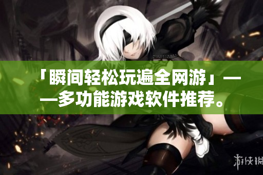 「瞬间轻松玩遍全网游」——多功能游戏软件推荐。