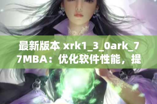 最新版本 xrk1_3_0ark_77MBA：优化软件性能，提升用户体验