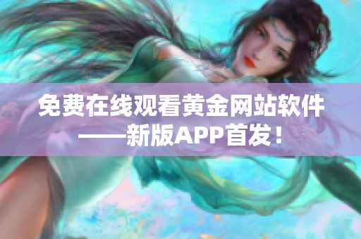 免费在线观看黄金网站软件——新版APP首发！