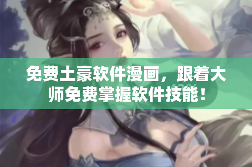 免费土豪软件漫画，跟着大师免费掌握软件技能！