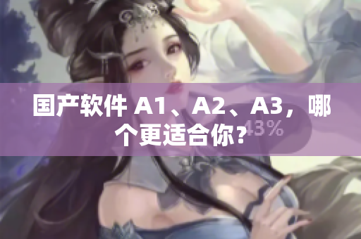 国产软件 A1、A2、A3，哪个更适合你？