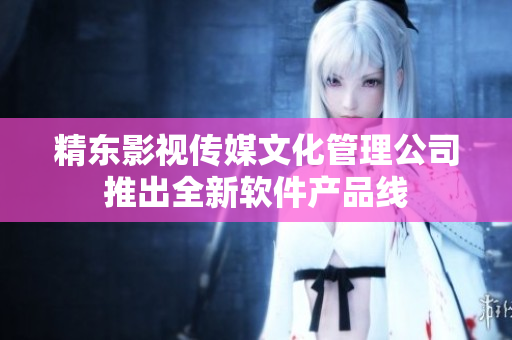 精东影视传媒文化管理公司推出全新软件产品线