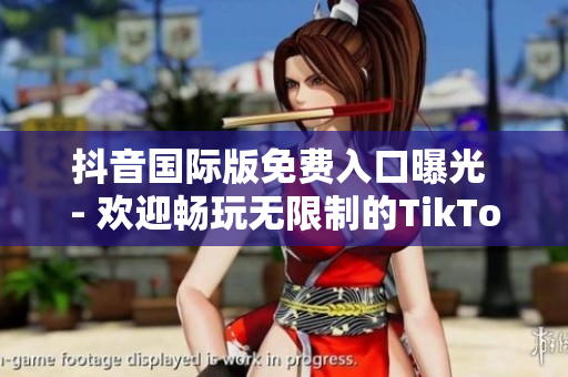 抖音国际版免费入口曝光 - 欢迎畅玩无限制的TikTok！