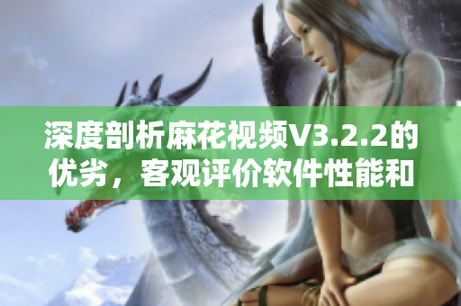 深度剖析麻花视频V3.2.2的优劣，客观评价软件性能和用户体验