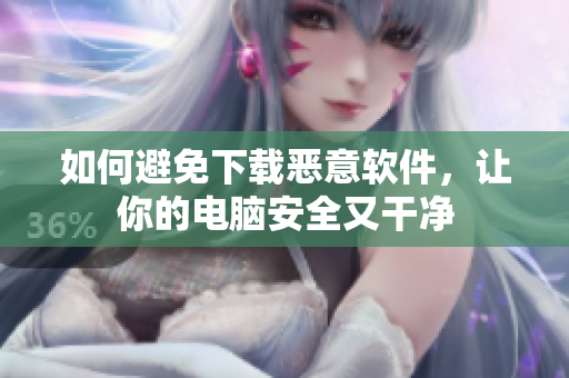 如何避免下载恶意软件，让你的电脑安全又干净