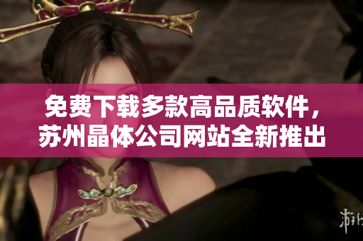 免费下载多款高品质软件，苏州晶体公司网站全新推出！