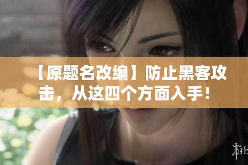 【原题名改编】防止黑客攻击，从这四个方面入手！