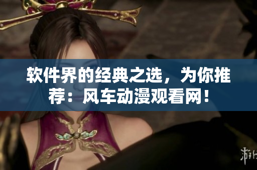 软件界的经典之选，为你推荐：风车动漫观看网！