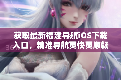 获取最新福建导航iOS下载入口，精准导航更快更顺畅！