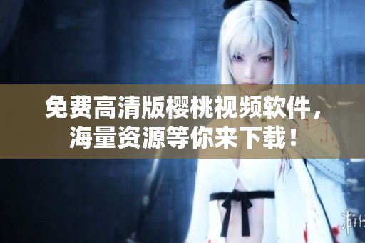 免费高清版樱桃视频软件，海量资源等你来下载！