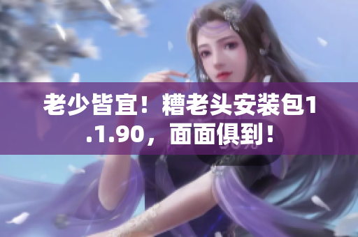 老少皆宜！糟老头安装包1.1.90，面面俱到！