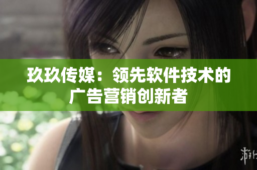 玖玖传媒：领先软件技术的广告营销创新者