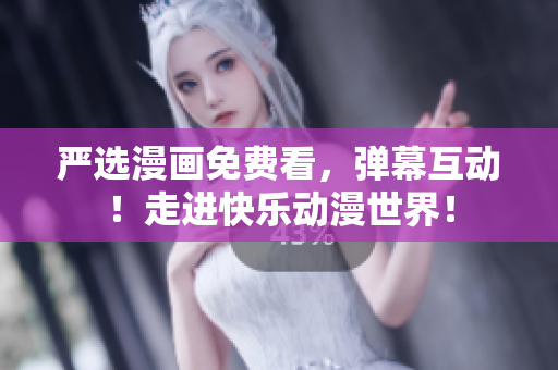 严选漫画免费看，弹幕互动！走进快乐动漫世界！