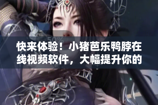 快来体验！小猪芭乐鸭脖在线视频软件，大幅提升你的观看体验