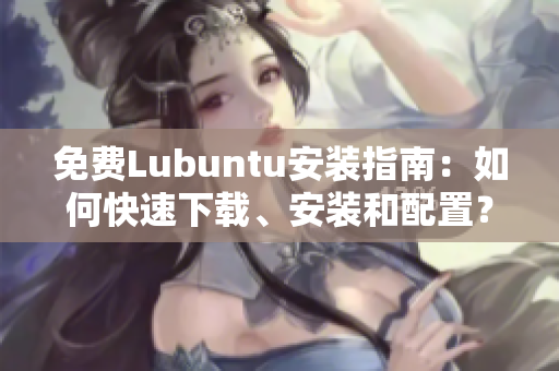 免费Lubuntu安装指南：如何快速下载、安装和配置？