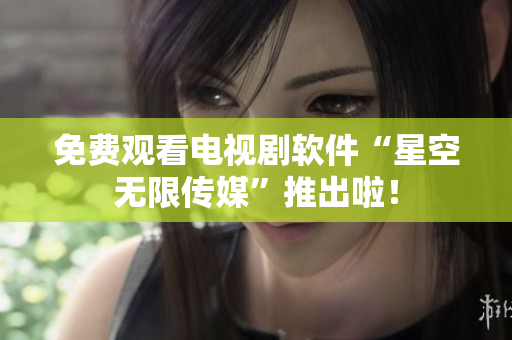 免费观看电视剧软件“星空无限传媒”推出啦！