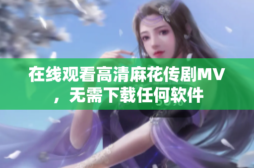 在线观看高清麻花传剧MV，无需下载任何软件