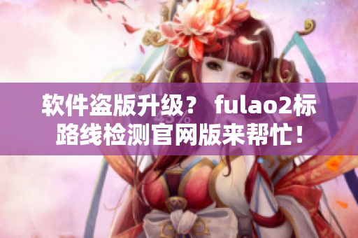软件盗版升级？ fulao2标路线检测官网版来帮忙！