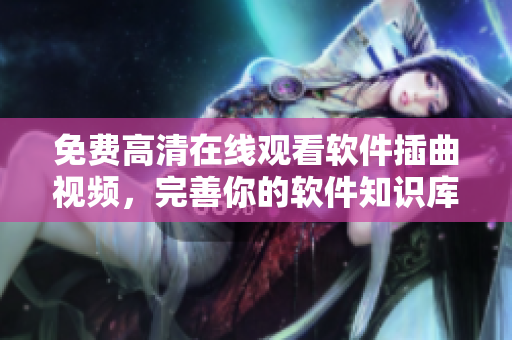 免费高清在线观看软件插曲视频，完善你的软件知识库！