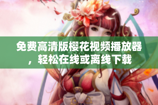免费高清版樱花视频播放器，轻松在线或离线下载