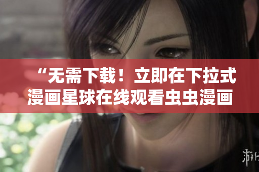 “无需下载！立即在下拉式漫画星球在线观看虫虫漫画”