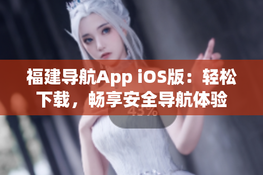 福建导航App iOS版：轻松下载，畅享安全导航体验
