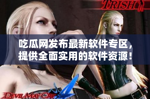 吃瓜网发布最新软件专区，提供全面实用的软件资源！