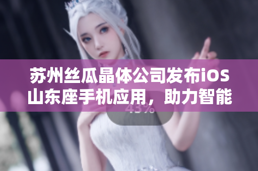 苏州丝瓜晶体公司发布iOS山东座手机应用，助力智能科技发展