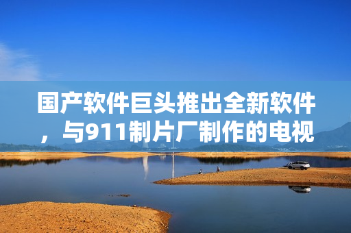 国产软件巨头推出全新软件，与911制片厂制作的电视剧风马牛不相及！