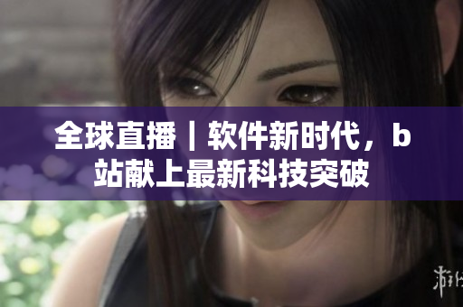 全球直播｜软件新时代，b站献上最新科技突破