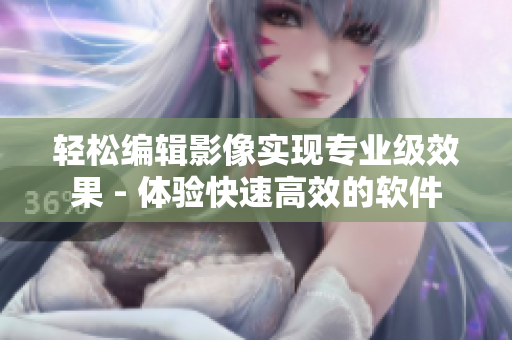 轻松编辑影像实现专业级效果 - 体验快速高效的软件