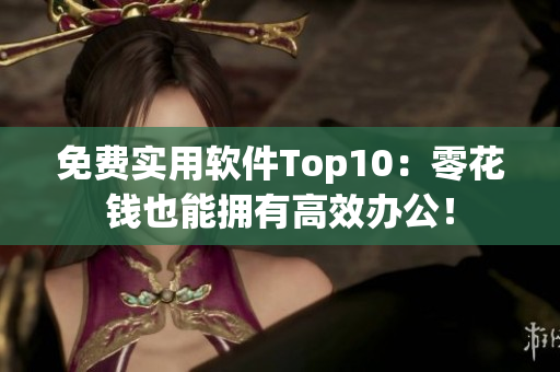 免费实用软件Top10：零花钱也能拥有高效办公！